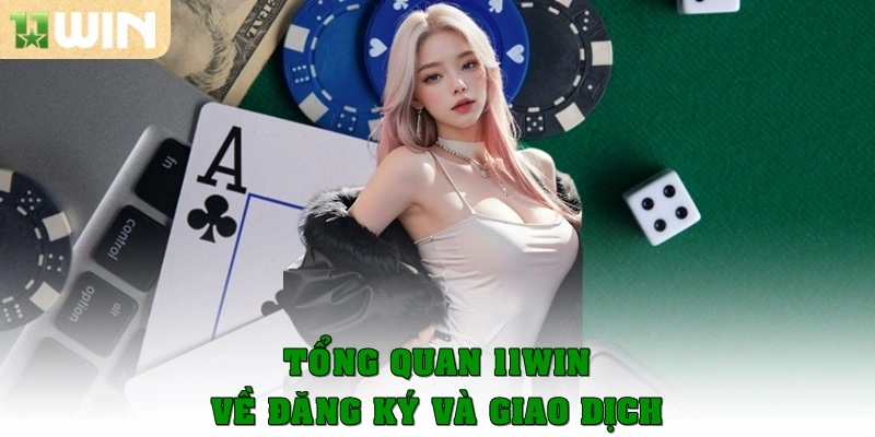 Tổng Quan 11win – Toàn Bộ Thông Tin Cần Biết Cho Người Mới 3 Tổng quan 11win về đăng ký và giao dịch